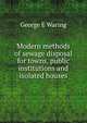 Modern methods of sewage disposal for towns, public institutions and isolated houses, Waring, George E. 