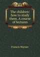 The children: how to study them. A course of lectures, Francis Warner 