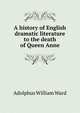 A history of English dramatic literature to the death of Queen Anne, Ward, Adolphus William, Sir, 1837-1924 