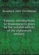 Famous introductions to Shakespeare's plays by the notable editors of the eighteenth century;, Beverley E. 1855-1910 Warner 