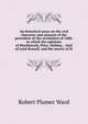 An historical essay on the real character and amount of the precedent of the revolution of 1688: in which the opinions of Mackintosh, Price, Hallam, . trial of Lord Russell, and the merits of Si, Robert Plumer Ward 