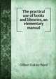 The practical use of books and libraries, an elementary manual, Gilbert Oakley Ward 