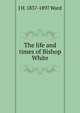 The life and times of Bishop White, J H. 1837-1897 Ward 