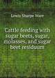 Cattle feeding with sugar beets, sugar, molasses, and sugar beet residuum, Lewis Sharpe Ware 