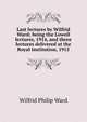 Last lectures by Wilfrid Ward; being the Lowell lectures, 1914, and three lectures delivered at the Royal institution, 1915, Wilfrid Philip Ward 