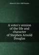 A voter's version of the life and character of Stephen Arnold Douglas, Robert B. 1824-1888 Warden 