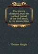 The history of Ireland; from the earliest period of the Irish anals, to the present time, Wright Thomas 