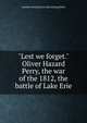 "Lest we forget." Oliver Hazard Perry, the war of the 1812, the battle of Lake Erie, Annette Persis] [from old catalog [Ward 
