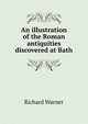 An illustration of the Roman antiquities discovered at Bath, Richard Warner 