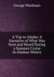 A Trip to Alaska: A Narrative of What Was Seen and Heard During a Summer Cruise in Alaskan Waters, George Wardman 