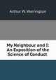 My Neighbour and I: An Exposition of the Science of Conduct ., Arthur W. Warrington 