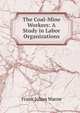 The Coal-Mine Workers: A Study in Labor Organizations, Frank Julian Warne 