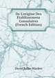 De L'origine Des ?tablissemens Consulaires (French Edition), David Bailie Warden 