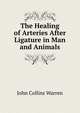 The Healing of Arteries After Ligature in Man and Animals, John Collins Warren 