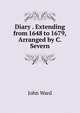 Diary . Extending from 1648 to 1679, Arranged by C. Severn, John Ward 