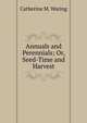 Annuals and Perennials; Or, Seed-Time and Harvest, Catherine M. Waring 