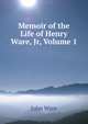 Memoir of the Life of Henry Ware, Jr, Volume 1, John Ware 
