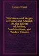 Workmen and Wages at Home and Abroad: Or, the Effects of Strikes, Combinations, and Trades' Unions, James Ward 