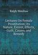 Lectures On Female Prostitution; Its Nature, Extent, Effects, Guilt, Causes, and Remedy, Ralph Wardlaw 