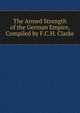 The Armed Strength of the German Empire, Compiled by F.C.H. Clarke, 