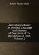 An Historical Essay On the Real Character and Amount of Precedent of the Revolution of 1688, Volume 2, Robert Plumer Ward 