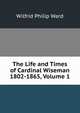 The Life and Times of Cardinal Wiseman 1802-1865, Volume 1, Wilfrid Philip Ward 