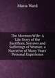 The Mormon Wife: A Life Story of the Sacrifices, Sorrows and Sufferings of Woman. a Narrative of Many Years' Personal Experience, Maria Ward 