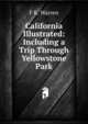 California Illustrated: Including a Trip Through Yellowstone Park, F K. Warren 