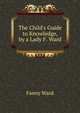 The Child's Guide to Knowledge, by a Lady F. Ward., Fanny Ward 
