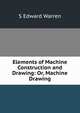 Elements of Machine Construction and Drawing: Or, Machine Drawing, S Edward Warren 