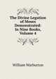 The Divine Legation of Moses Demonstrated: In Nine Books, Volume 4, William Warburton 