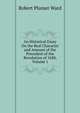 An Historical Essay On the Real Character and Amount of the Precedent of the Revolution of 1688, Volume 1, Robert Plumer Ward 