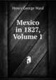 Mexico in 1827, Volume 1, Henry George Ward 