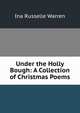 Under the Holly Bough: A Collection of Christmas Poems, Ina Russelle Warren 