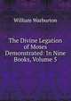 The Divine Legation of Moses Demonstrated: In Nine Books, Volume 5, William Warburton 