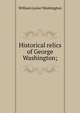 Historical relics of George Washington;, William Lanier Washington 