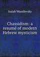 Chassidism: a resum? of modern Hebrew mysticism, Isaiah Wassilevsky 