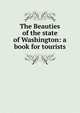 The Beauties of the state of Washington: a book for tourists, 