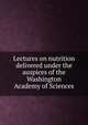 Lectures on nutrition delivered under the auspices of the Washington Academy of Sciences, 