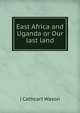 East Africa and Uganda or Our last land, J Cathcart Wason 