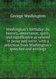 Washington's birthday: its history, observance, spirit, and significance as related in prose and verse, with a selection from Washington's speeches and writings, George Washington 
