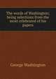 The words of Washington; being selections from the most celebrated of his papers, George Washington 