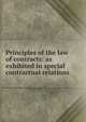 Principles of the law of contracts: as exhibited in special contractual relations, 