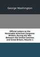 Official Letters to the Honorable American Congress: Written, During the War Between the United Colonies and Great Britain, Volume 1, George Washington 