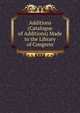 Additions (Catalogue of Additions) Made to the Library of Congress, 