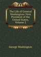 The Life of General Washington: First President of the United States, Volume 2, George Washington 
