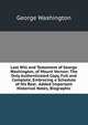 Last Will and Testament of George Washington, of Mount Vernon: The Only Authenticated Copy, Full and Complete, Embracing a Schedule of His Real . Added Important Historical Notes, Biographic, George Washington 
