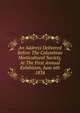 An Address Delivered Before The Columbian Horticultural Society, At The First Annual Exhibition, June 6th 1834, 