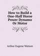 How to Build a One-Half Horse Power Dynamo Or Motor, Arthur Eugene Watson 