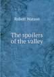 The spoilers of the valley, Robert Watson 